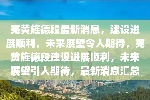 蕪黃旌德段最新消息，建設(shè)進(jìn)展順利，未來展望令人期待，蕪黃旌德段建設(shè)進(jìn)展順利，未來展望引人期待，最新消息匯總