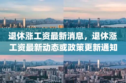 退休漲工資最新消息，退休漲工資最新動態(tài)或政策更新通知