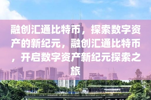 融創(chuàng)匯通比特幣，探索數(shù)字資產(chǎn)的新紀(jì)元，融創(chuàng)匯通比特幣，開啟數(shù)字資產(chǎn)新紀(jì)元探索之旅