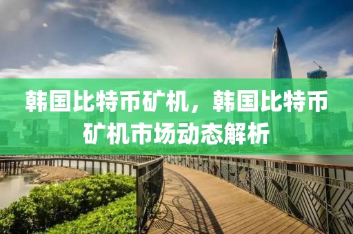 韓國比特幣礦機，韓國比特幣礦機市場動態(tài)解析