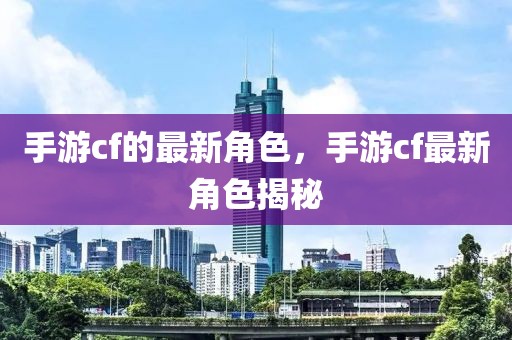 手游cf的最新角色，手游cf最新角色揭秘