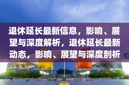 退休延長最新信息，影響、展望與深度解析，退休延長最新動態(tài)，影響、展望與深度剖析