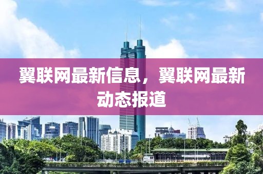 翼聯(lián)網(wǎng)最新信息，翼聯(lián)網(wǎng)最新動態(tài)報道