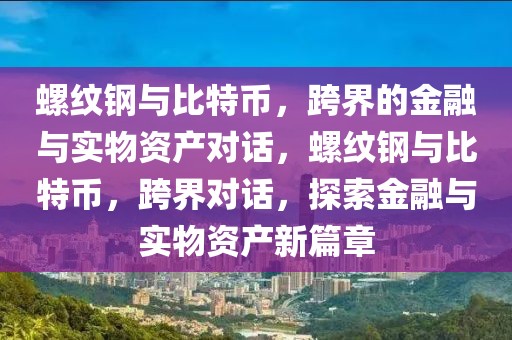 螺紋鋼與比特幣，跨界的金融與實(shí)物資產(chǎn)對(duì)話，螺紋鋼與比特幣，跨界對(duì)話，探索金融與實(shí)物資產(chǎn)新篇章