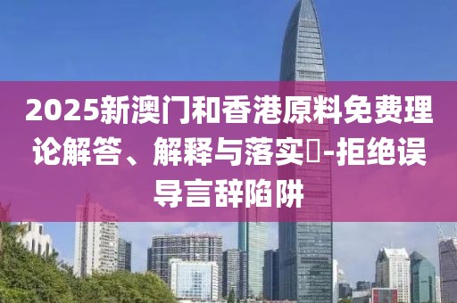 2025新澳門和香港原料免費理論解答、解釋與落實?-拒絕誤導言辭陷阱