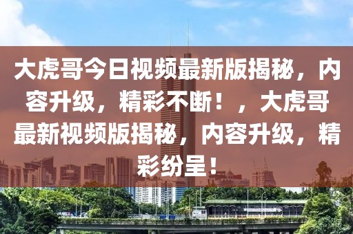 大虎哥今日視頻最新版揭秘，內(nèi)容升級(jí)，精彩不斷！，大虎哥最新視頻版揭秘，內(nèi)容升級(jí)，精彩紛呈！