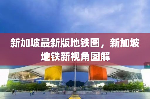 新加坡最新版地鐵圖，新加坡地鐵新視角圖解