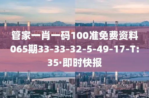 管家一肖一碼100準(zhǔn)免費(fèi)資料065期33-33-32-5-49-17-T:35·即時快報(bào)