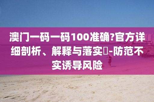 澳門(mén)一碼一碼100準(zhǔn)確?官方詳細(xì)剖析、解釋與落實(shí)?-防范不實(shí)誘導(dǎo)風(fēng)險(xiǎn)