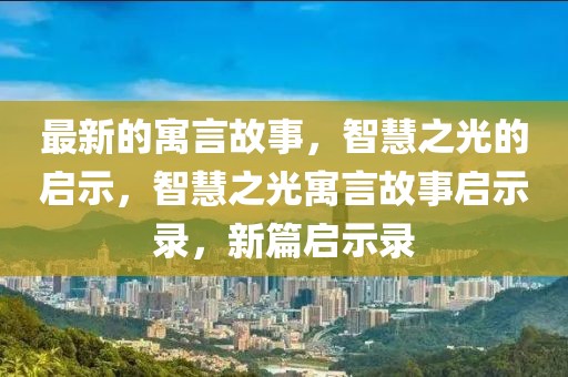 最新的寓言故事，智慧之光的啟示，智慧之光寓言故事啟示錄，新篇啟示錄