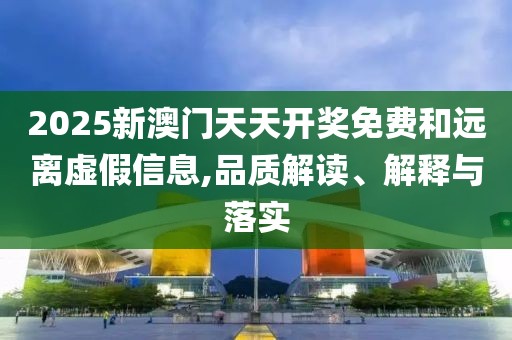2025新澳門天天開獎(jiǎng)免費(fèi)和遠(yuǎn)離虛假信息,品質(zhì)解讀、解釋與落實(shí)