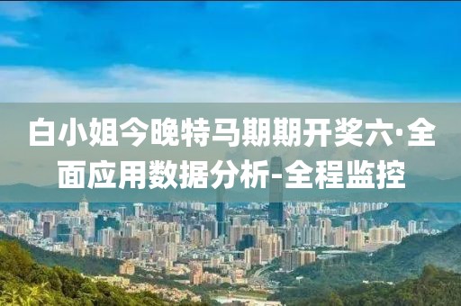 白小姐今晚特馬期期開獎六·全面應(yīng)用數(shù)據(jù)分析-全程監(jiān)控 白小姐今晚特馬期期開獎六·全面應(yīng)用數(shù)據(jù)分析-全程監(jiān)控