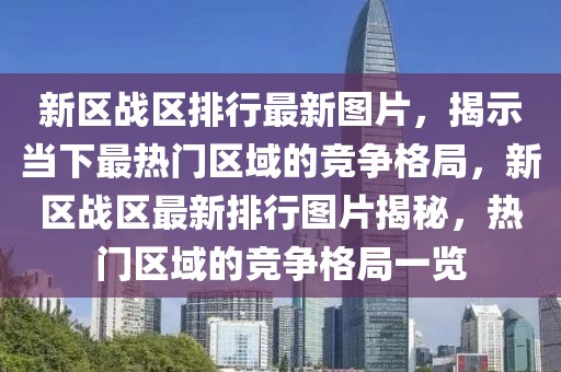 新區(qū)戰(zhàn)區(qū)排行最新圖片，揭示當(dāng)下最熱門區(qū)域的競(jìng)爭(zhēng)格局，新區(qū)戰(zhàn)區(qū)最新排行圖片揭秘，熱門區(qū)域的競(jìng)爭(zhēng)格局一覽