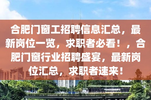 合肥門窗工招聘信息匯總，最新崗位一覽，求職者必看！，合肥門窗行業(yè)招聘盛宴，最新崗位匯總，求職者速來！
