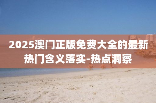2025澳門正版免費(fèi)大全的最新熱門含義落實(shí)-熱點(diǎn)洞察