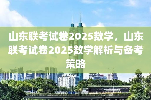 山東聯(lián)考試卷2025數(shù)學(xué)，山東聯(lián)考試卷2025數(shù)學(xué)解析與備考策略