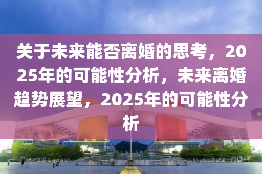 關(guān)于未來(lái)能否離婚的思考，2025年的可能性分析，未來(lái)離婚趨勢(shì)展望，2025年的可能性分析
