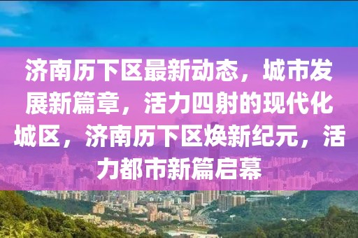 濟南歷下區(qū)最新動態(tài)，城市發(fā)展新篇章，活力四射的現(xiàn)代化城區(qū)，濟南歷下區(qū)煥新紀元，活力都市新篇啟幕