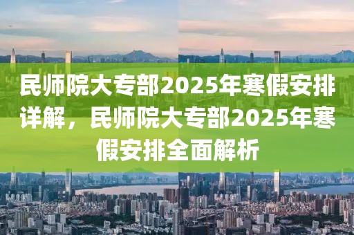 民師院大專部2025年寒假安排詳解，民師院大專部2025年寒假安排全面解析