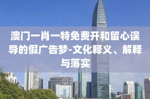 澳門一肖一特免費(fèi)開(kāi)和留心誤導(dǎo)的假?gòu)V告夢(mèng)-文化釋義、解釋與落實(shí)