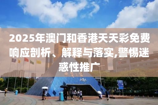 2025年澳門和香港天天彩免費響應(yīng)剖析、解釋與落實,警惕迷惑性推廣