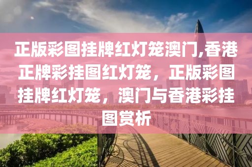 正版彩圖掛牌紅燈籠澳門,香港正牌彩掛圖紅燈籠，正版彩圖掛牌紅燈籠，澳門與香港彩掛圖賞析