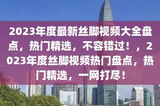 2023年度最新絲腳視頻大全盤點(diǎn)，熱門精選，不容錯過！，2023年度絲腳視頻熱門盤點(diǎn)，熱門精選，一網(wǎng)打盡！
