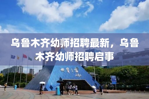 烏魯木齊幼師招聘最新，烏魯木齊幼師招聘啟事