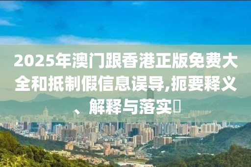 2025年澳門跟香港正版免費(fèi)大全和抵制假信息誤導(dǎo),扼要釋義、解釋與落實(shí)?