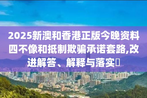 2025新澳和香港正版今晚資料四不像和抵制欺騙承諾套路,改進(jìn)解答、解釋與落實(shí)?