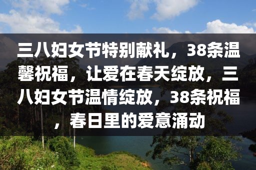 三八婦女節(jié)特別獻(xiàn)禮，38條溫馨祝福，讓愛(ài)在春天綻放，三八婦女節(jié)溫情綻放，38條祝福，春日里的愛(ài)意涌動(dòng)