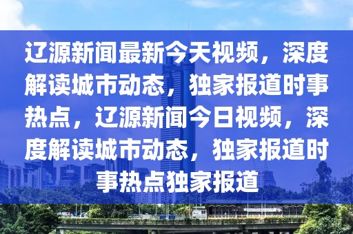 遼源新聞最新今天視頻，深度解讀城市動態(tài)，獨家報道時事熱點，遼源新聞今日視頻，深度解讀城市動態(tài)，獨家報道時事熱點獨家報道