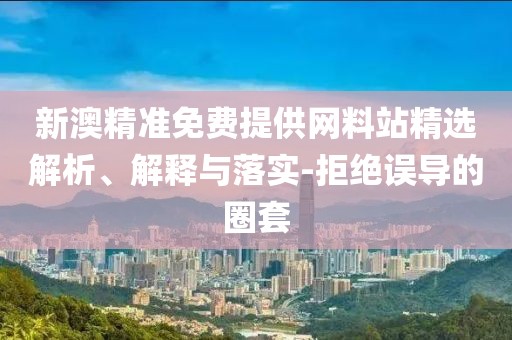 新澳精準(zhǔn)免費(fèi)提供網(wǎng)料站精選解析、解釋與落實(shí)-拒絕誤導(dǎo)的圈套