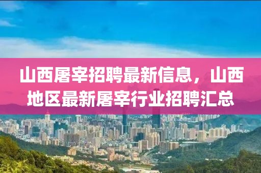 山西屠宰招聘最新信息，山西地區(qū)最新屠宰行業(yè)招聘匯總
