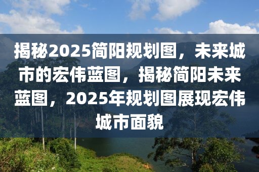 揭秘2025簡陽規(guī)劃圖，未來城市的宏偉藍圖，揭秘簡陽未來藍圖，2025年規(guī)劃圖展現(xiàn)宏偉城市面貌