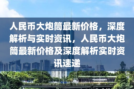 人民幣大炮筒最新價(jià)格，深度解析與實(shí)時(shí)資訊，人民幣大炮筒最新價(jià)格及深度解析實(shí)時(shí)資訊速遞