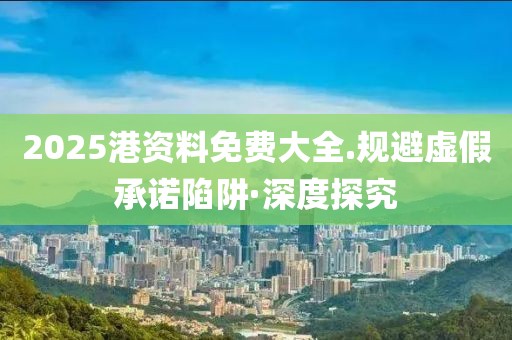 2025港資料免費(fèi)大全.規(guī)避虛假承諾陷阱·深度探究