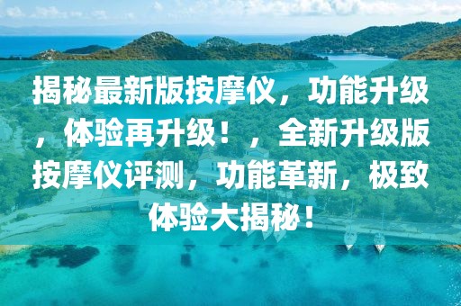 揭秘最新版按摩儀，功能升級(jí)，體驗(yàn)再升級(jí)！，全新升級(jí)版按摩儀評(píng)測，功能革新，極致體驗(yàn)大揭秘！