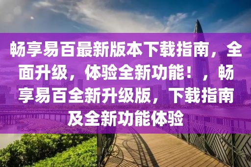 暢享易百最新版本下載指南，全面升級，體驗全新功能！，暢享易百全新升級版，下載指南及全新功能體驗