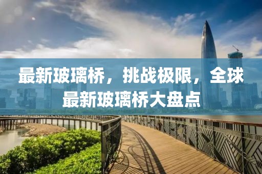 最新玻璃橋，挑戰(zhàn)極限，全球最新玻璃橋大盤點(diǎn)