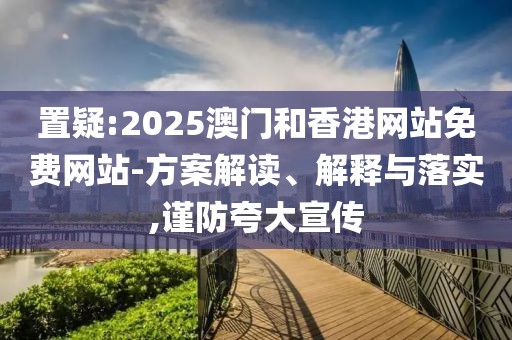 置疑:2025澳門(mén)和香港網(wǎng)站免費(fèi)網(wǎng)站-方案解讀、解釋與落實(shí),謹(jǐn)防夸大宣傳
