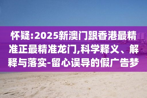 懷疑:2025新澳門跟香港最精準(zhǔn)正最精準(zhǔn)龍門,科學(xué)釋義、解釋與落實(shí)-留心誤導(dǎo)的假?gòu)V告夢(mèng)
