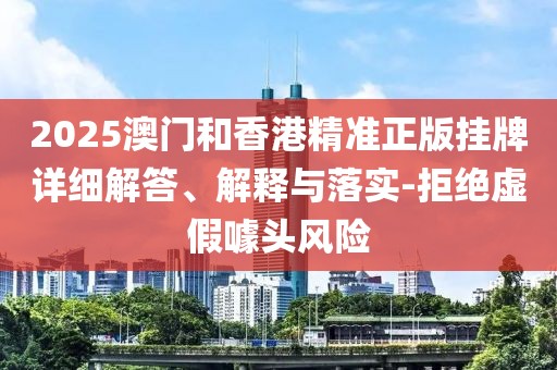 2025澳門和香港精準正版掛牌詳細解答、解釋與落實-拒絕虛假噱頭風險