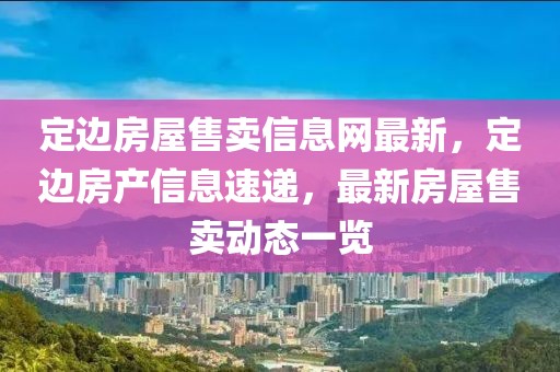定邊房屋售賣信息網(wǎng)最新，定邊房產信息速遞，最新房屋售賣動態(tài)一覽