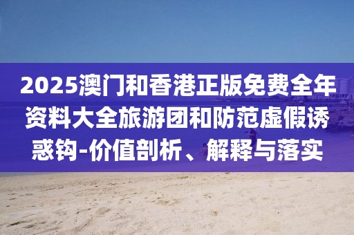 2025澳門和香港正版免費全年資料大全旅游團和防范虛假誘惑鉤-價值剖析、解釋與落實