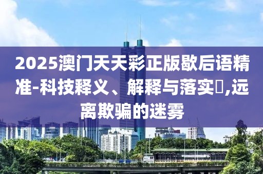 2025澳門天天彩正版歇后語精準(zhǔn)-科技釋義、解釋與落實(shí)?,遠(yuǎn)離欺騙的迷霧