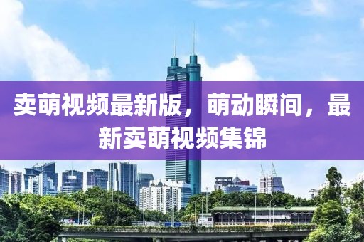 賣萌視頻最新版，萌動(dòng)瞬間，最新賣萌視頻集錦