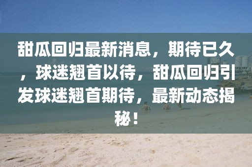 甜瓜回歸最新消息，期待已久，球迷翹首以待，甜瓜回歸引發(fā)球迷翹首期待，最新動態(tài)揭秘！