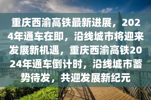 重慶西渝高鐵最新進(jìn)展，2024年通車(chē)在即，沿線(xiàn)城市將迎來(lái)發(fā)展新機(jī)遇，重慶西渝高鐵2024年通車(chē)倒計(jì)時(shí)，沿線(xiàn)城市蓄勢(shì)待發(fā)，共迎發(fā)展新紀(jì)元