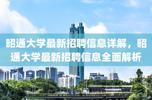 昭通大學(xué)最新招聘信息詳解，昭通大學(xué)最新招聘信息全面解析